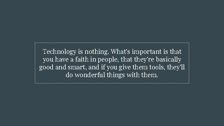 Technology is nothing. What's important is that you have a faith in people, that