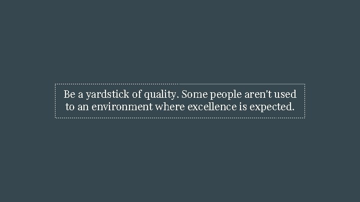 Be a yardstick of quality. Some people aren't used to an environment where excellence