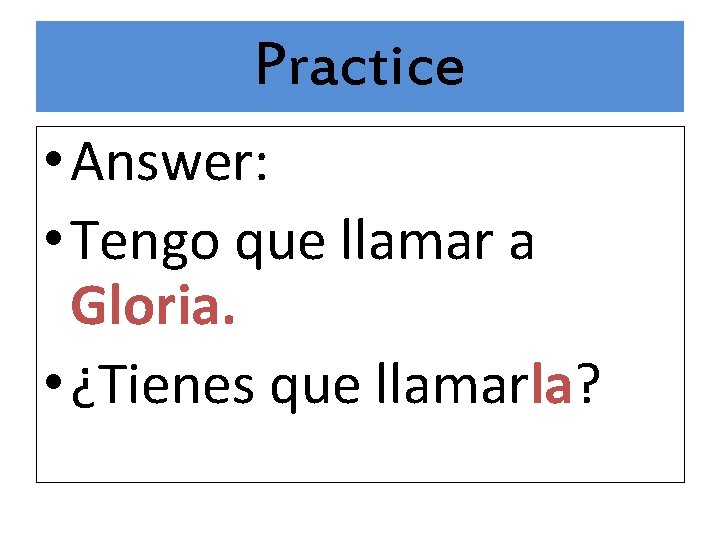 Practice • Answer: • Tengo que llamar a Gloria. • ¿Tienes que llamarla? 