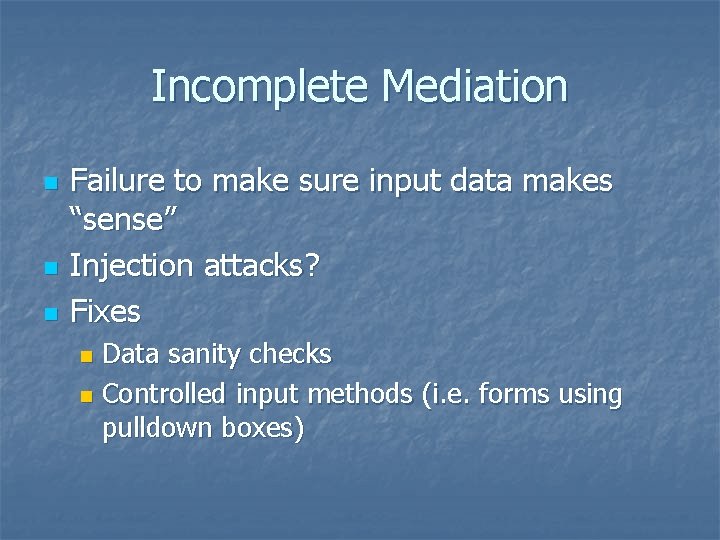 Incomplete Mediation n Failure to make sure input data makes “sense” Injection attacks? Fixes