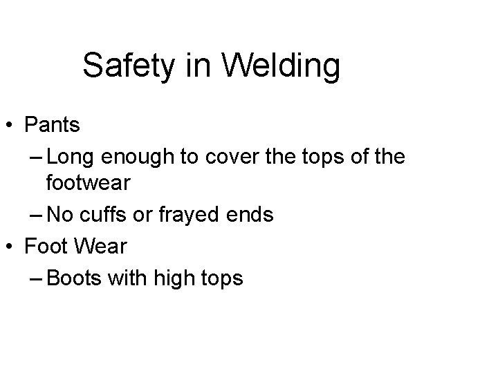 Safety in Welding • Pants – Long enough to cover the tops of the