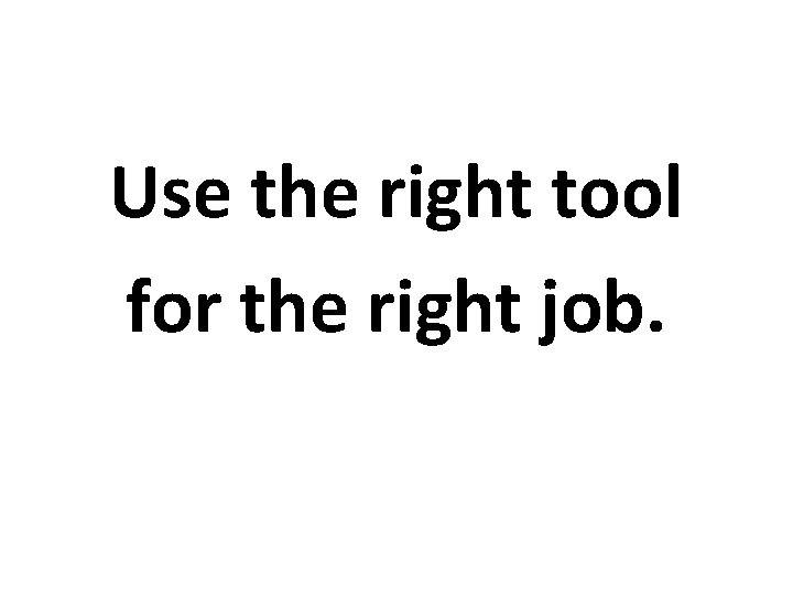 Use the right tool for the right job. 