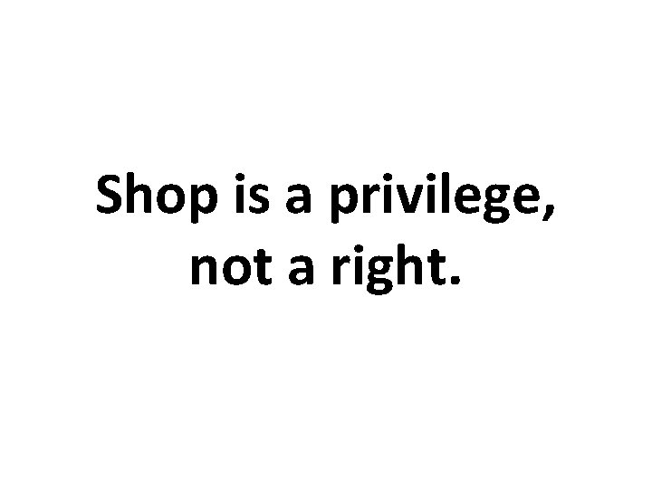 Shop is a privilege, not a right. 