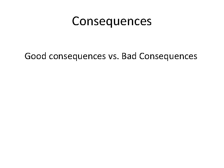 Consequences Good consequences vs. Bad Consequences 