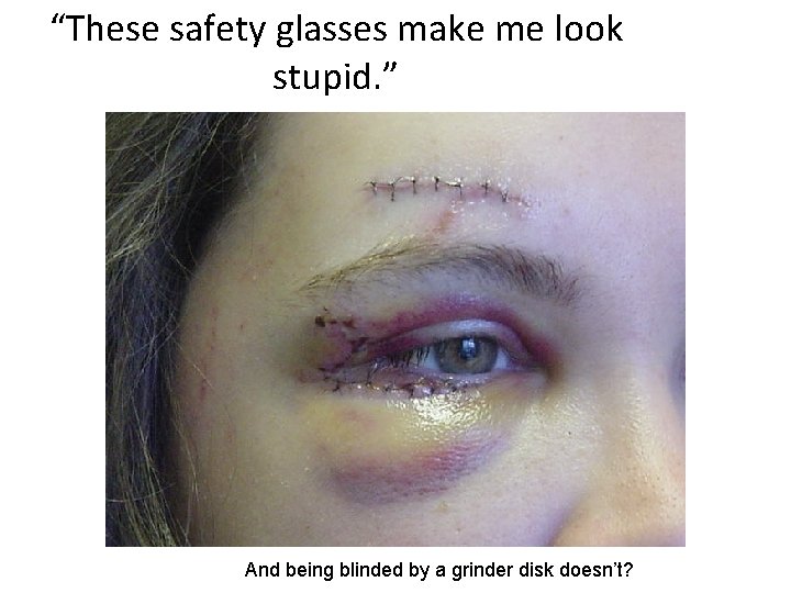 “These safety glasses make me look stupid. ” And being blinded by a grinder