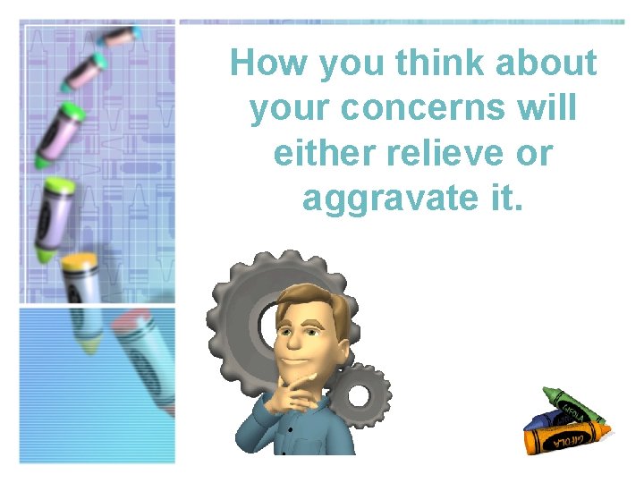 How you think about your concerns will either relieve or aggravate it. 