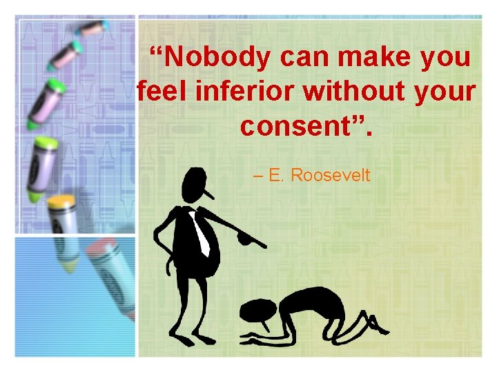 “Nobody can make you feel inferior without your consent”. – E. Roosevelt 