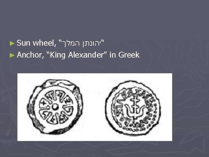 ► Sun wheel, “ המלך “יהונתן ► Anchor, “King Alexander” in Greek 