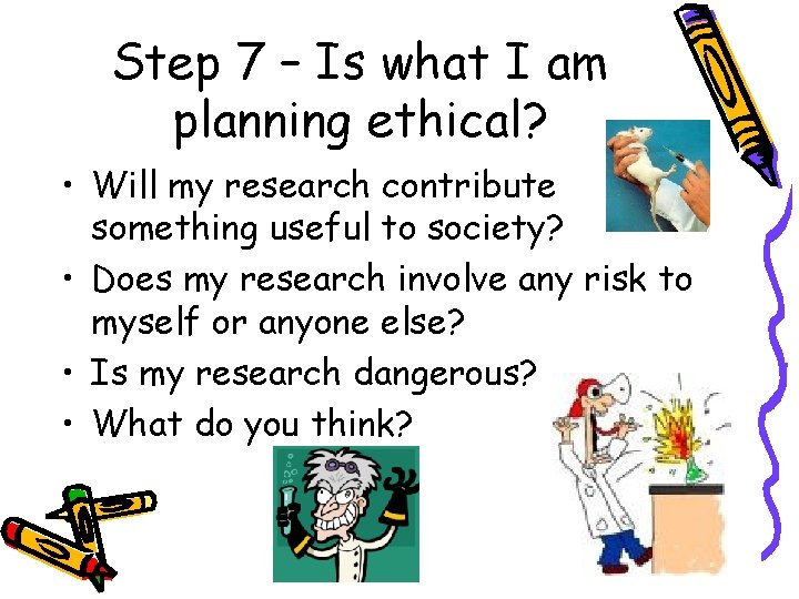 Step 7 – Is what I am planning ethical? • Will my research contribute