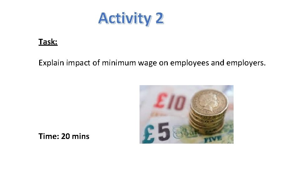 Activity 2 Task: Explain impact of minimum wage on employees and employers. Time: 20