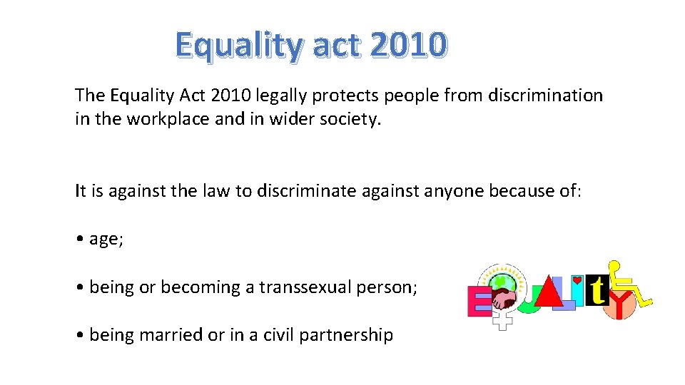 Equality act 2010 The Equality Act 2010 legally protects people from discrimination in the