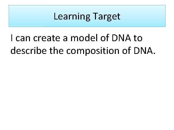 Learning Target I can create a model of DNA to describe the composition of