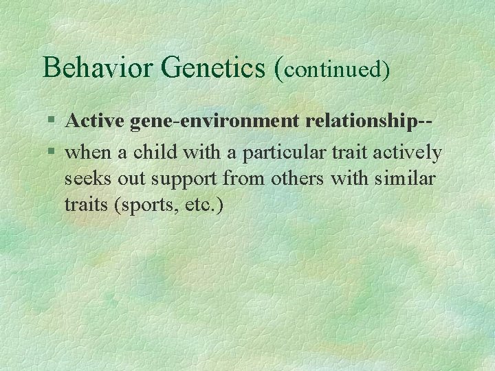 Behavior Genetics (continued) § Active gene-environment relationship-§ when a child with a particular trait