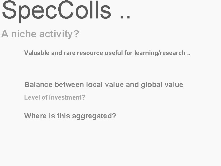 Spec. Colls. . A niche activity? Valuable and rare resource useful for learning/research. .