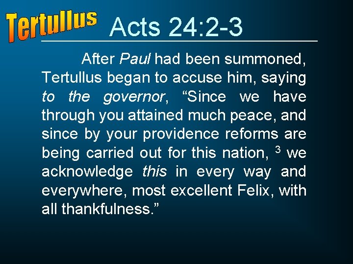 Acts 24: 2 -3 After Paul had been summoned, Tertullus began to accuse him,