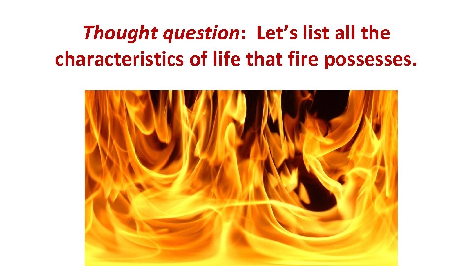 Thought question: Let’s list all the characteristics of life that fire possesses. 