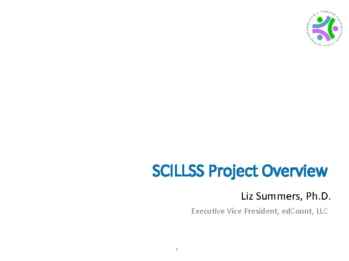 SCILLSS Project Overview Liz Summers, Ph. D. Executive Vice President, ed. Count, LLC 2