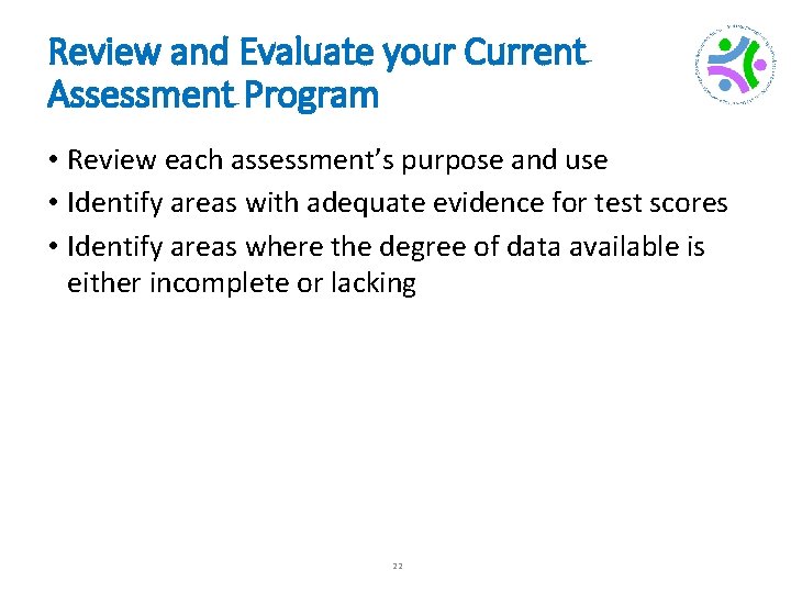 Review and Evaluate your Current Assessment Program • Review each assessment’s purpose and use