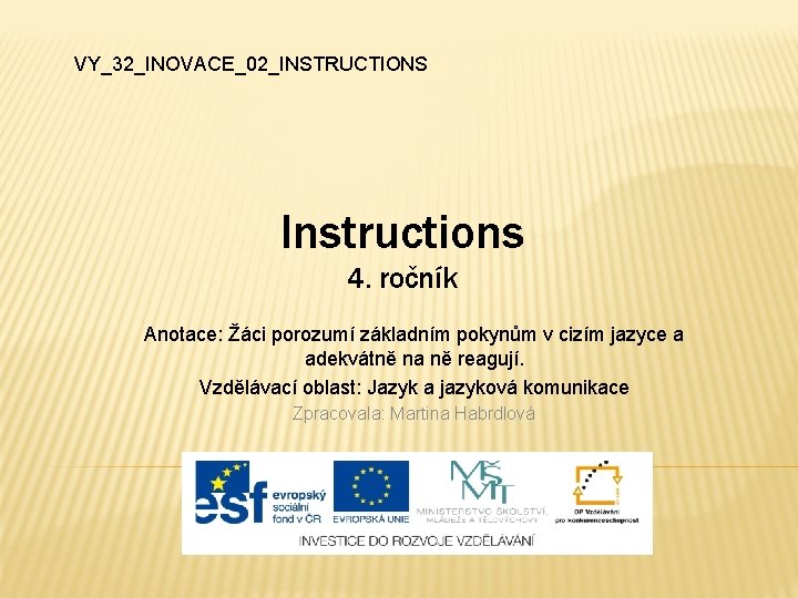 VY_32_INOVACE_02_INSTRUCTIONS Instructions 4. ročník Anotace: Žáci porozumí základním pokynům v cizím jazyce a adekvátně