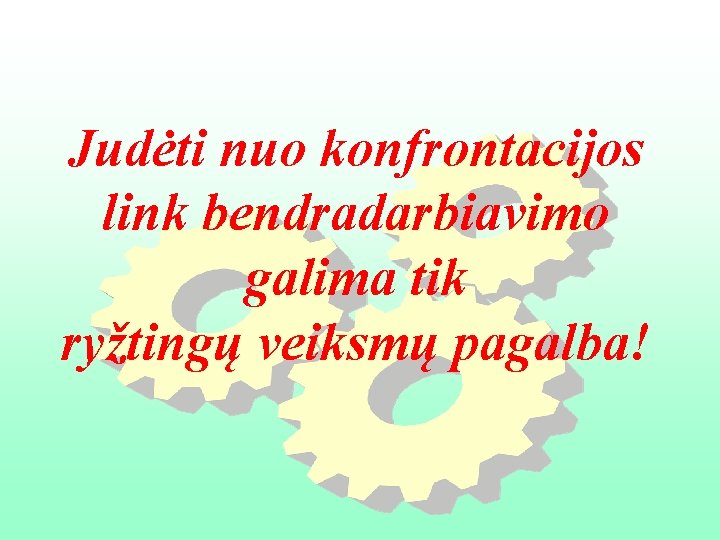 Judėti nuo konfrontacijos link bendradarbiavimo galima tik ryžtingų veiksmų pagalba! 