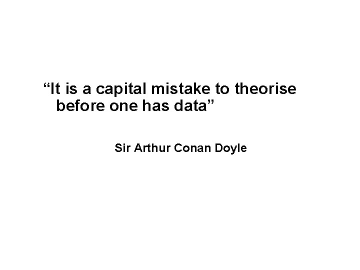 “It is a capital mistake to theorise before one has data” Sir Arthur Conan