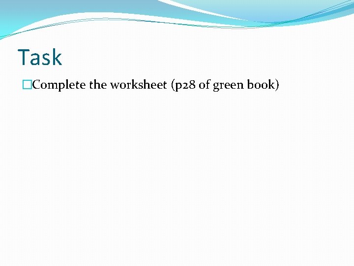Task �Complete the worksheet (p 28 of green book) Task �Complete the worksheet (p 28 of green book)