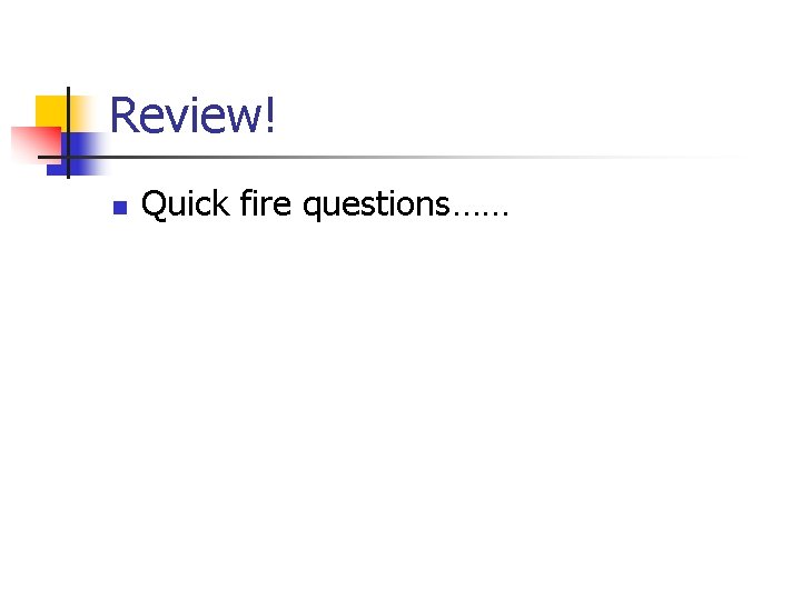Review! n Quick fire questions…… 