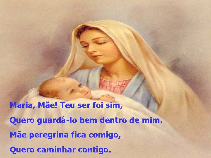 Maria, Mãe! Teu ser foi sim, Quero guardá-lo bem dentro de mim. Mãe peregrina Maria, Mãe! Teu ser foi sim, Quero guardá-lo bem dentro de mim. Mãe peregrina