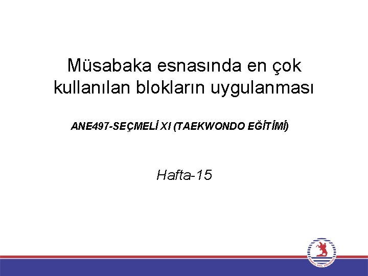 Müsabaka esnasında en çok kullanılan blokların uygulanması ANE 497 -SEÇMELİ XI (TAEKWONDO EĞİTİMİ) Hafta-15