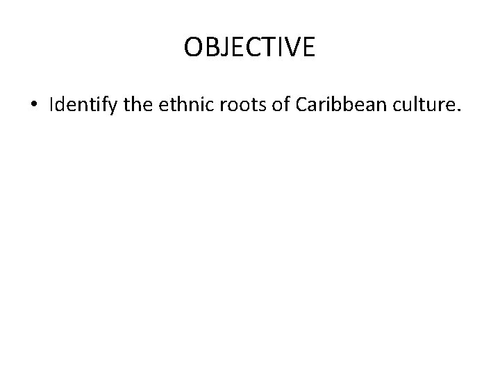 OBJECTIVE • Identify the ethnic roots of Caribbean culture. 