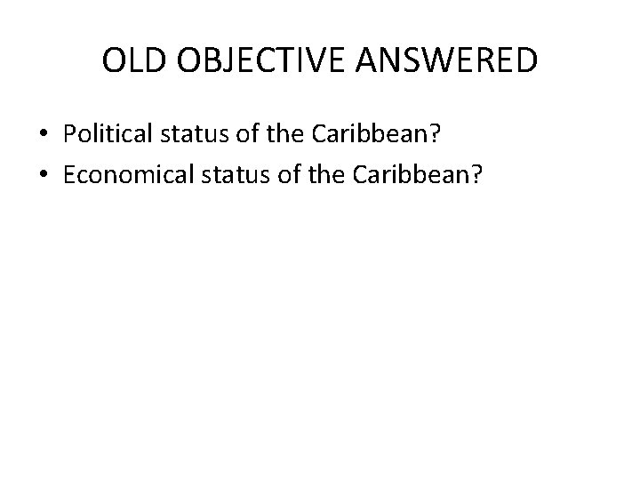 OLD OBJECTIVE ANSWERED • Political status of the Caribbean? • Economical status of the
