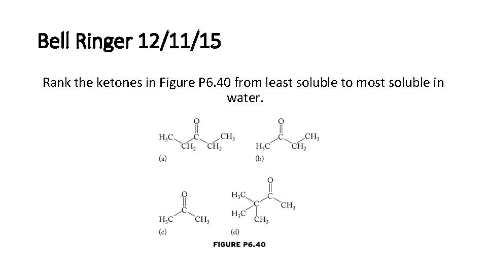 Bell Ringer 12/11/15 Rank the ketones in Figure P 6. 40 from least soluble