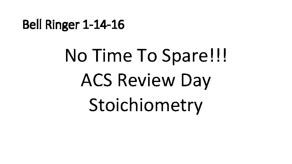 Bell Ringer 1 -14 -16 No Time To Spare!!! ACS Review Day Stoichiometry 