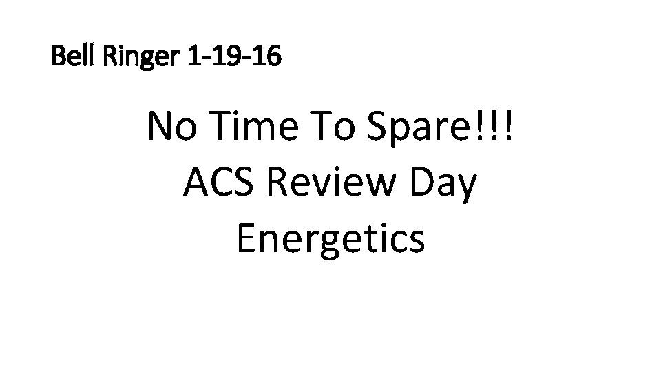 Bell Ringer 1 -19 -16 No Time To Spare!!! ACS Review Day Energetics 