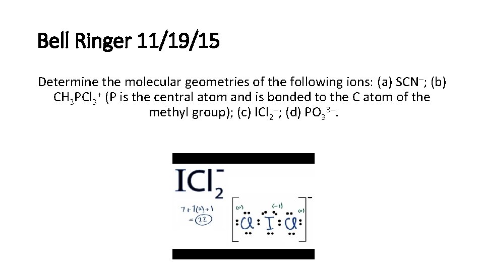 Bell Ringer 11/19/15 Determine the molecular geometries of the following ions: (a) SCN–; (b)