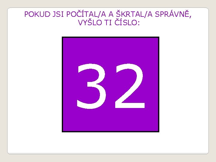 POKUD JSI POČÍTAL/A A ŠKRTAL/A SPRÁVNĚ, VYŠLO TI ČÍSLO: 32 