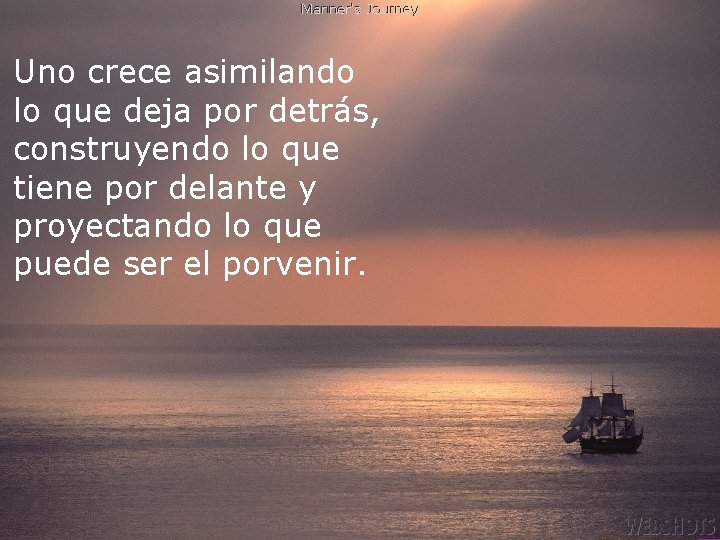 Uno crece asimilando lo que deja por detrás, construyendo lo que tiene por delante