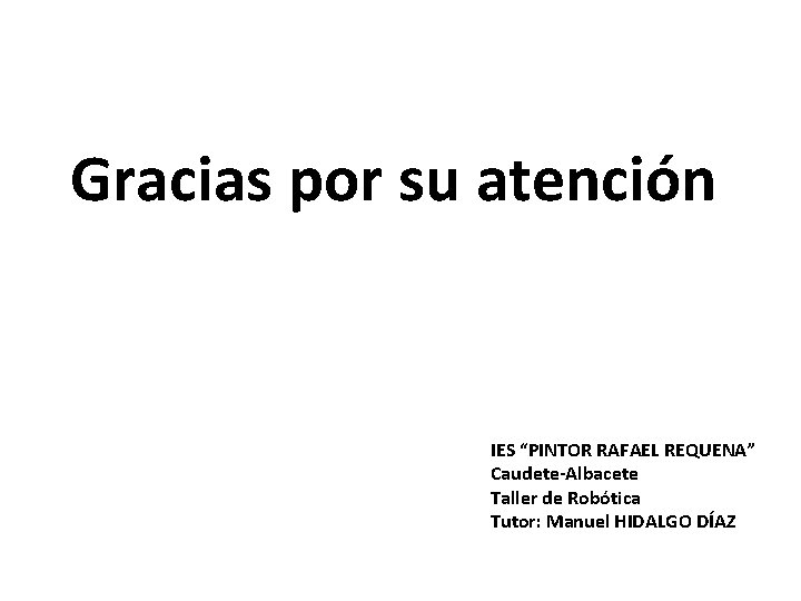 Gracias por su atención IES “PINTOR RAFAEL REQUENA” Caudete-Albacete Taller de Robótica Tutor: Manuel