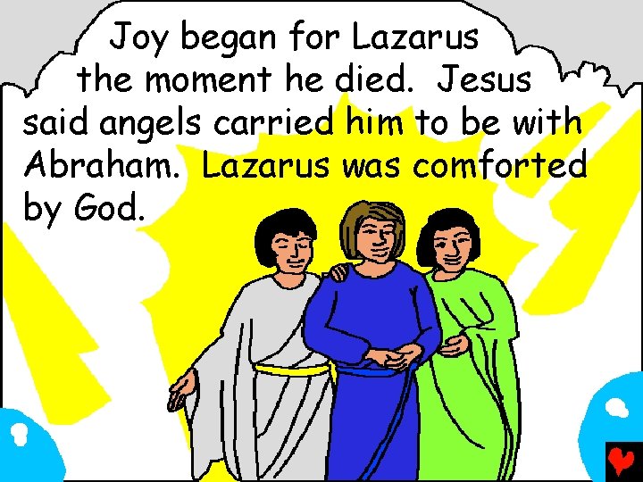 Joy began for Lazarus the moment he died. Jesus said angels carried him to