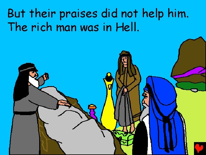 But their praises did not help him. The rich man was in Hell. 