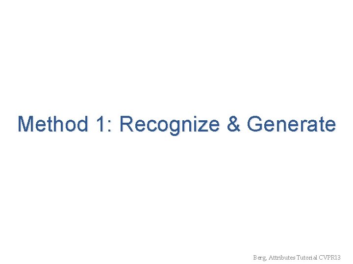 Method 1: Recognize & Generate Berg, Attributes Tutorial CVPR 13 