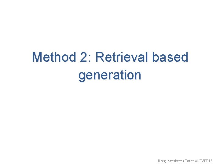 Method 2: Retrieval based generation Berg, Attributes Tutorial CVPR 13 