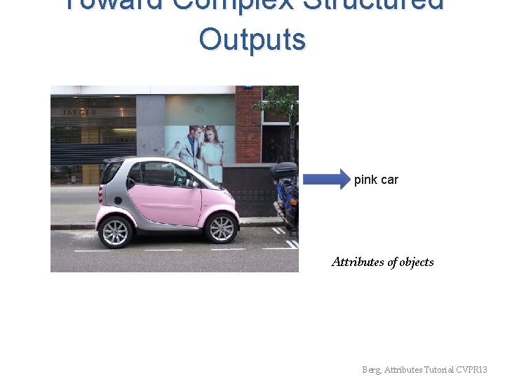 Toward Complex Structured Outputs pink car Attributes of objects Berg, Attributes Tutorial CVPR 13