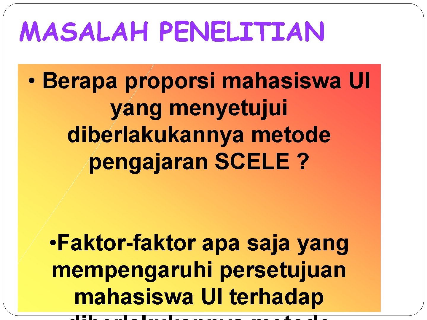 MASALAH PENELITIAN • Berapa proporsi mahasiswa UI yang menyetujui diberlakukannya metode pengajaran SCELE ?