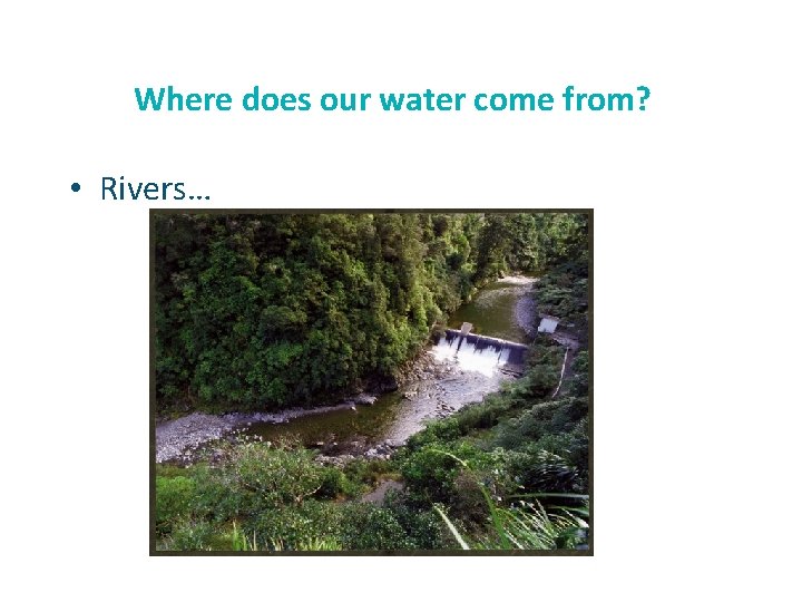 Where does our water come from? • Rivers… 