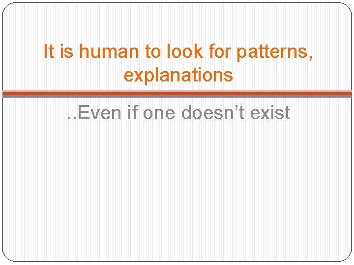 It is human to look for patterns, explanations. . Even if one doesn’t exist