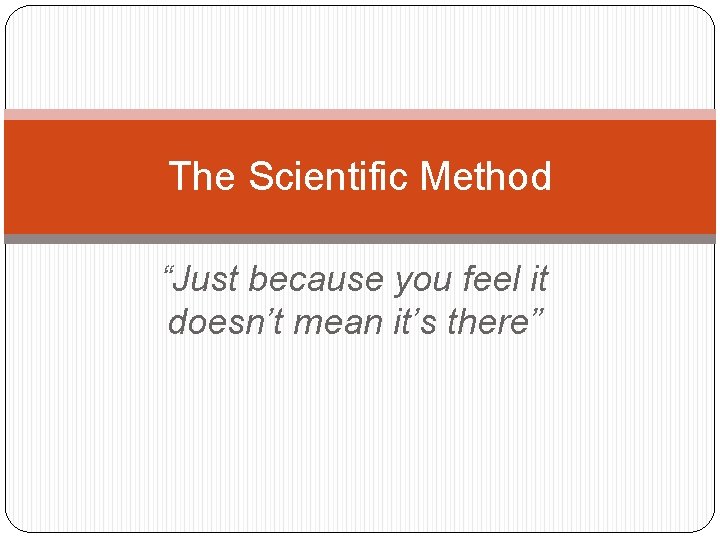 The Scientific Method “Just because you feel it doesn’t mean it’s there” 