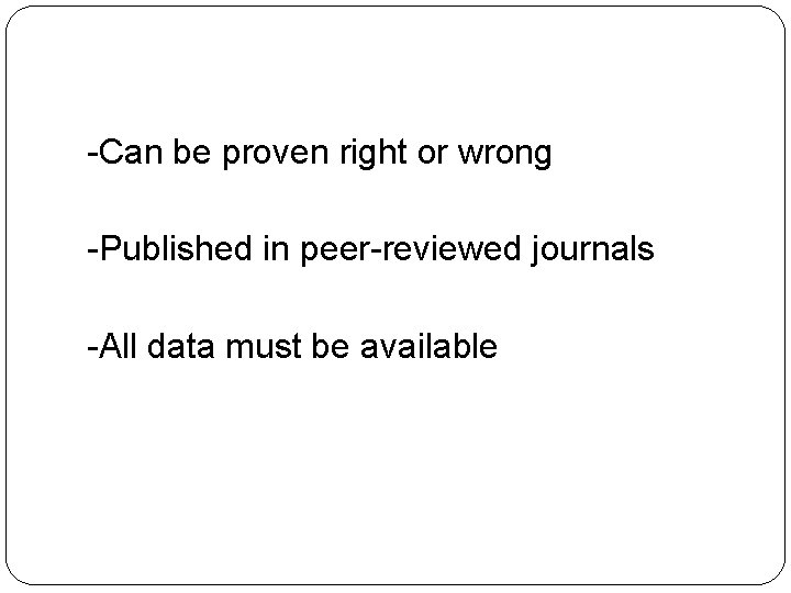 -Can be proven right or wrong -Published in peer-reviewed journals -All data must be