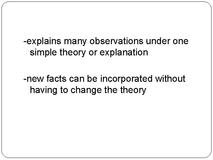 -explains many observations under one simple theory or explanation -new facts can be incorporated