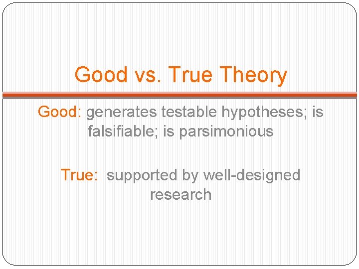 Good vs. True Theory Good: generates testable hypotheses; is falsifiable; is parsimonious True: supported